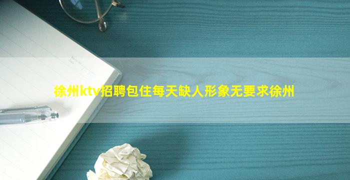 徐州ktv招聘包住每天缺人形象无要求徐州