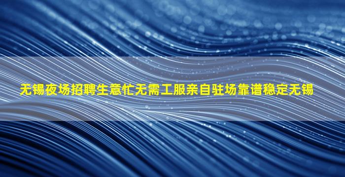 无锡夜场招聘生意忙无需工服亲自驻场靠谱稳定无锡
